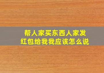 帮人家买东西人家发红包给我我应该怎么说