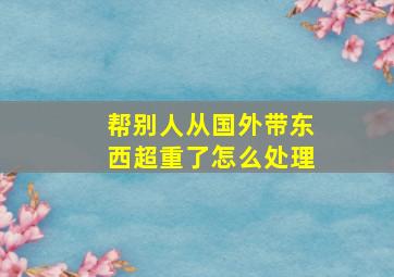 帮别人从国外带东西超重了怎么处理