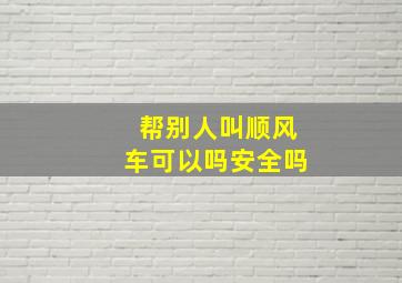 帮别人叫顺风车可以吗安全吗