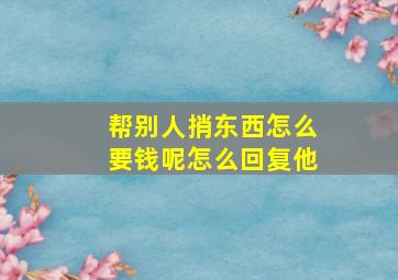 帮别人捎东西怎么要钱呢怎么回复他