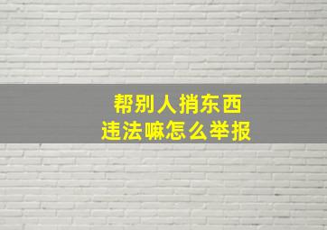 帮别人捎东西违法嘛怎么举报