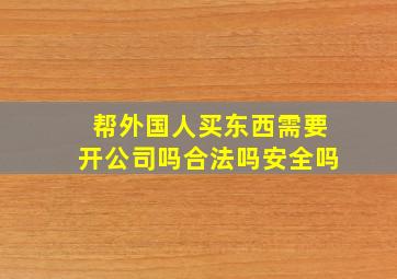 帮外国人买东西需要开公司吗合法吗安全吗