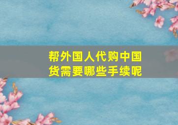 帮外国人代购中国货需要哪些手续呢