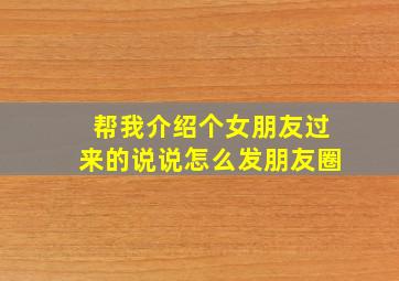 帮我介绍个女朋友过来的说说怎么发朋友圈