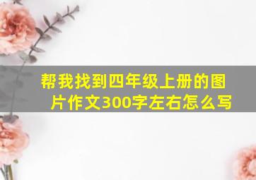 帮我找到四年级上册的图片作文300字左右怎么写