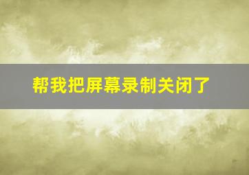 帮我把屏幕录制关闭了