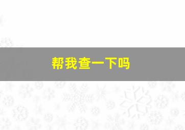 帮我查一下吗