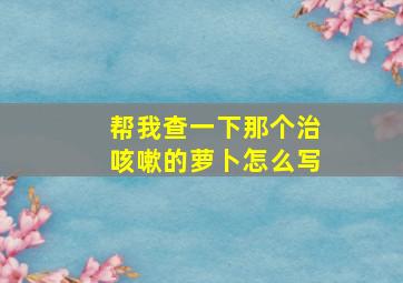 帮我查一下那个治咳嗽的萝卜怎么写