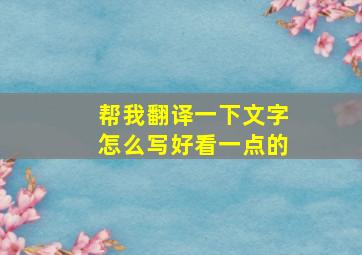 帮我翻译一下文字怎么写好看一点的