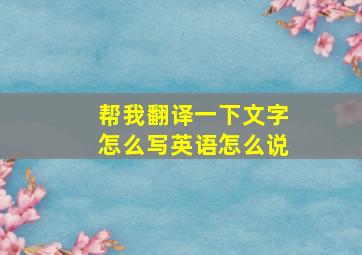 帮我翻译一下文字怎么写英语怎么说