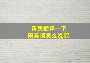 帮我翻译一下用英语怎么说呢