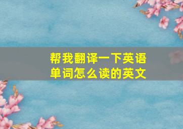 帮我翻译一下英语单词怎么读的英文