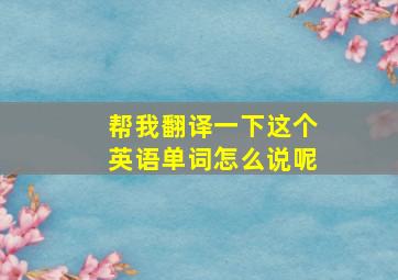 帮我翻译一下这个英语单词怎么说呢