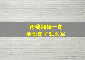 帮我翻译一句英语句子怎么写