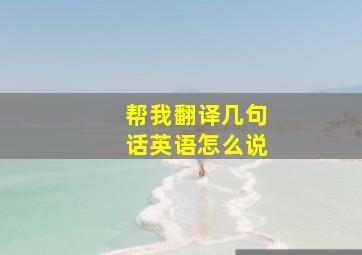 帮我翻译几句话英语怎么说