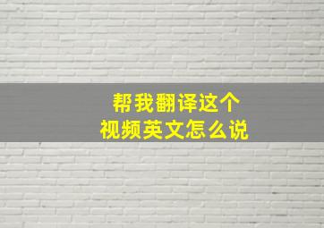 帮我翻译这个视频英文怎么说