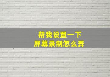 帮我设置一下屏幕录制怎么弄