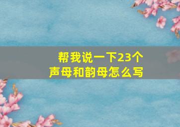 帮我说一下23个声母和韵母怎么写