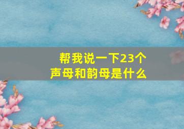 帮我说一下23个声母和韵母是什么