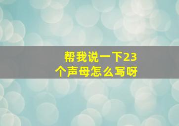 帮我说一下23个声母怎么写呀