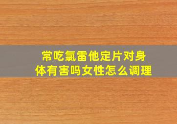 常吃氯雷他定片对身体有害吗女性怎么调理