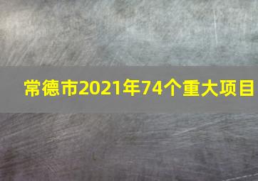 常德市2021年74个重大项目