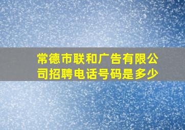 常德市联和广告有限公司招聘电话号码是多少