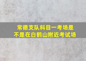 常德支队科目一考场是不是在白鹤山附近考试场