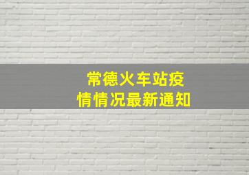 常德火车站疫情情况最新通知