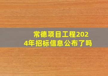 常德项目工程2024年招标信息公布了吗