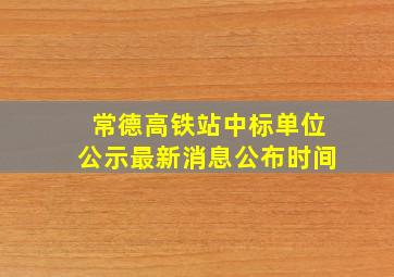 常德高铁站中标单位公示最新消息公布时间