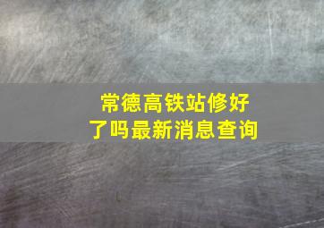 常德高铁站修好了吗最新消息查询