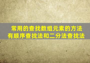 常用的查找数组元素的方法有顺序查找法和二分法查找法