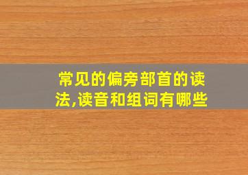 常见的偏旁部首的读法,读音和组词有哪些