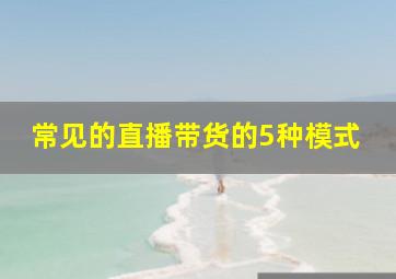 常见的直播带货的5种模式