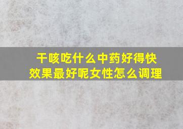 干咳吃什么中药好得快效果最好呢女性怎么调理