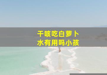 干咳吃白萝卜水有用吗小孩