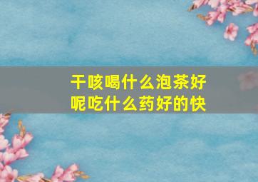 干咳喝什么泡茶好呢吃什么药好的快