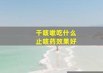 干咳嗽吃什么止咳药效果好