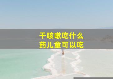 干咳嗽吃什么药儿童可以吃