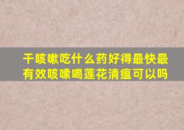 干咳嗽吃什么药好得最快最有效咳嗦喝莲花清瘟可以吗