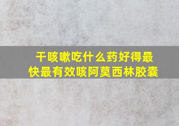 干咳嗽吃什么药好得最快最有效咳阿莫西林胶囊