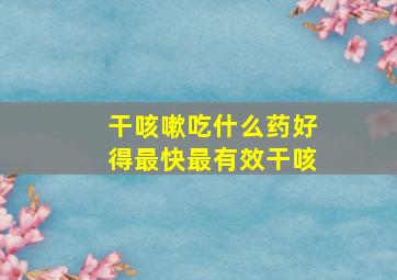 干咳嗽吃什么药好得最快最有效干咳