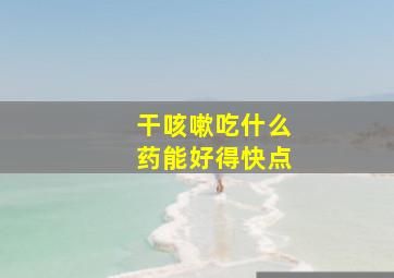 干咳嗽吃什么药能好得快点