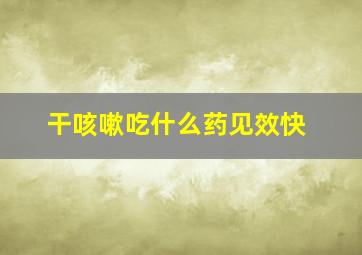 干咳嗽吃什么药见效快