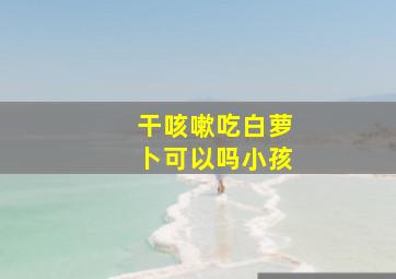 干咳嗽吃白萝卜可以吗小孩