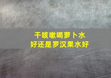 干咳嗽喝萝卜水好还是罗汉果水好