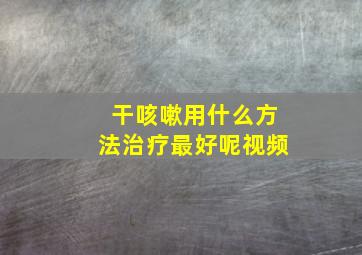 干咳嗽用什么方法治疗最好呢视频