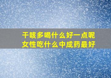 干咳多喝什么好一点呢女性吃什么中成药最好