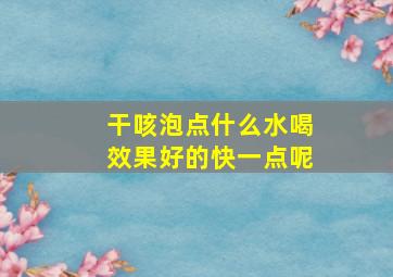 干咳泡点什么水喝效果好的快一点呢